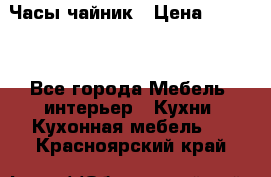 Часы-чайник › Цена ­ 3 000 - Все города Мебель, интерьер » Кухни. Кухонная мебель   . Красноярский край